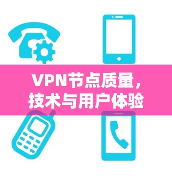 VPN节点质量,技术与用户体验的双刃剑 VPN节点质量,技术与用户体验的双刃剑