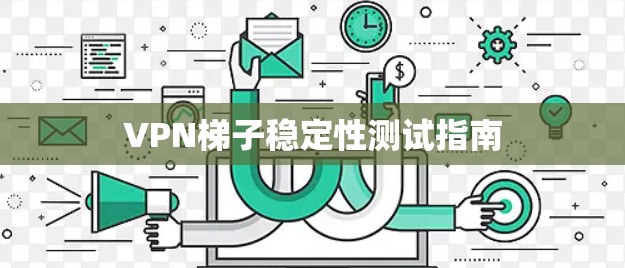VPN梯子稳定性测试指南 VPN梯子稳定性测试指南