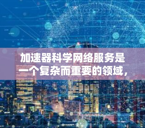 加速器科学网络服务是一个复杂而重要的领域,涉及到多个技术领域的深入研究。以下是对该主题的分步解释,帮助你更全面地了解这一领域 加速器科学网络服务是一个复杂而重要的领域,涉及到多个技术领域的深入研究。以下是对该主题的分步解释,帮助你更全面地了解这一领域