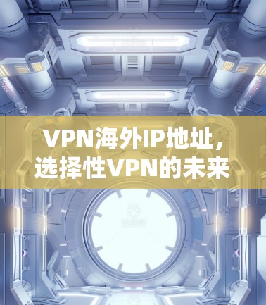 VPN海外IP地址,选择性VPN的未来 VPN海外IP地址,选择性VPN的未来