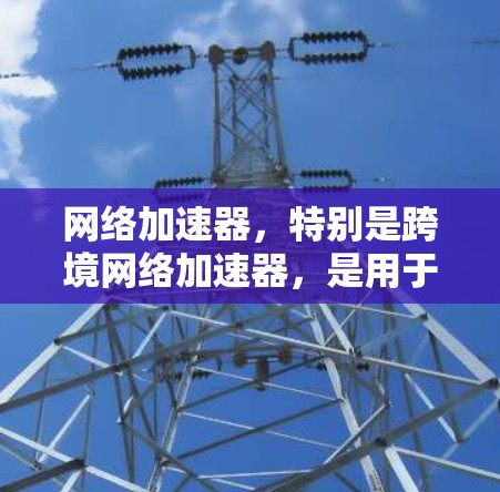网络加速器，特别是跨境网络加速器，是用于提升数据传输速度的工具，尤其在不同国家或地区的网络环境下使用。以下是关于网络加速器的详细信息