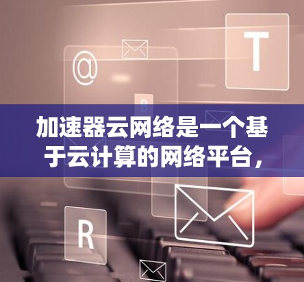 加速器云网络是一个基于云计算的网络平台,旨在通过加速数据传输和处理来提升网络性能。以下是对加速器云网络的系统性学习和总结 加速器云网络是一个基于云计算的网络平台,旨在通过加速数据传输和处理来提升网络性能。以下是对加速器云网络的系统性学习和总结