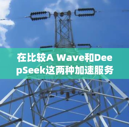在比较A Wave和DeepSeek这两种加速服务时，可以从以下几个方面进行深入分析