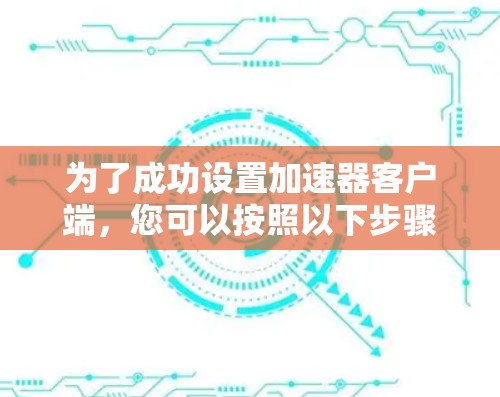 为了成功设置加速器客户端，您可以按照以下步骤进行操作