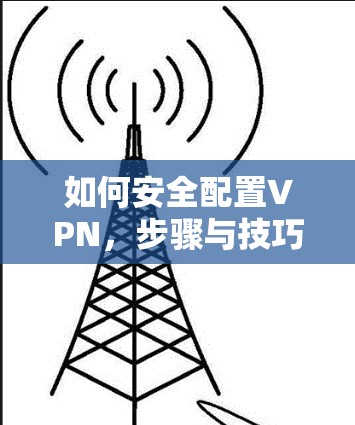 如何安全配置VPN,步骤与技巧 如何安全配置VPN,步骤与技巧