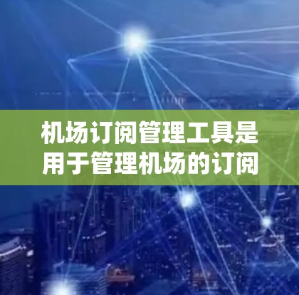 机场订阅管理工具是用于管理机场的订阅信息，涵盖用户、航班、酒店、机票等。以下是一个系统性的学习计划，帮助你深入了解和应用这些工具