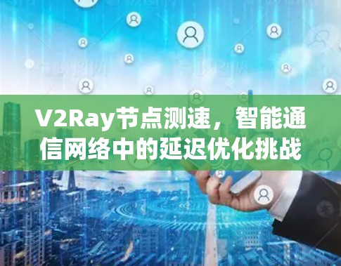 V2Ray节点测速，智能通信网络中的延迟优化挑战与解决方案