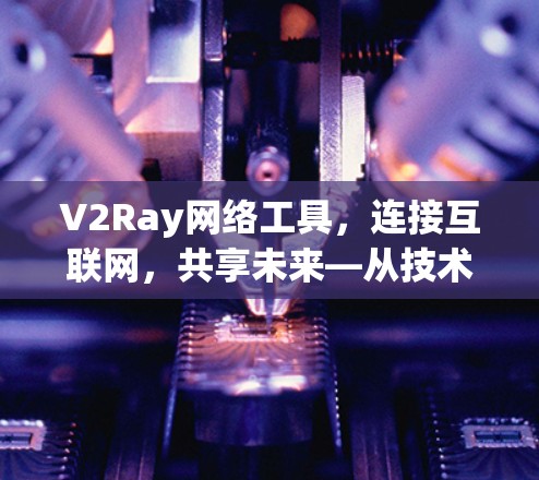 V2Ray网络工具,连接互联网,共享未来—从技术到生活的创新范式 V2Ray网络工具,连接互联网,共享未来—从技术到生活的创新范式