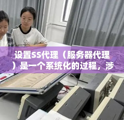 设置SS代理(服务器代理)是一个系统化的过程,涉及服务器管理工具的配置和配置文件的修改。以下是详细的步骤指南 设置SS代理(服务器代理)是一个系统化的过程,涉及服务器管理工具的配置和配置文件的修改。以下是详细的步骤指南
