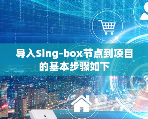 导入Sing-box节点到项目的基本步骤如下 导入Sing-box节点到项目的基本步骤如下