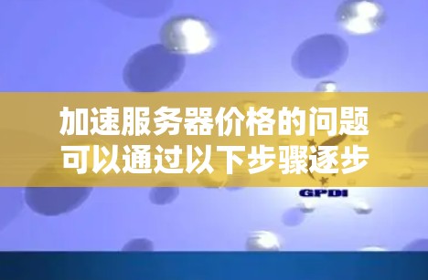 加速服务器价格的问题可以通过以下步骤逐步解决 加速服务器价格的问题可以通过以下步骤逐步解决