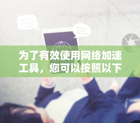 为了有效使用网络加速工具,您可以按照以下步骤进行操作 为了有效使用网络加速工具,您可以按照以下步骤进行操作