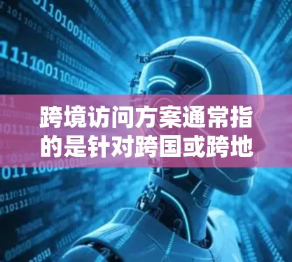 跨境访问方案通常指的是针对跨国或跨地区的访问计划、方案或流程。以下是一些可能与跨境访问方案相关的内容和信息 跨境访问方案通常指的是针对跨国或跨地区的访问计划、方案或流程。以下是一些可能与跨境访问方案相关的内容和信息