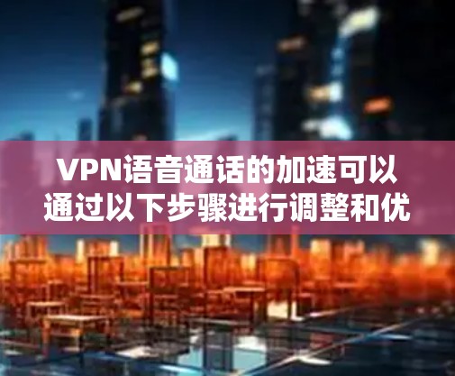 VPN语音通话的加速可以通过以下步骤进行调整和优化 VPN语音通话的加速可以通过以下步骤进行调整和优化