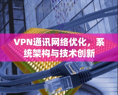 VPN通讯网络优化,系统架构与技术创新 VPN通讯网络优化,系统架构与技术创新