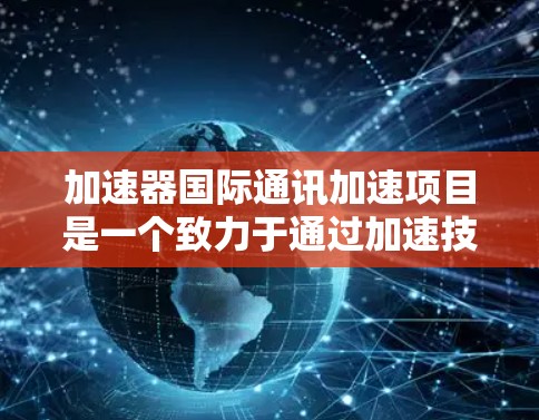 加速器国际通讯加速项目是一个致力于通过加速技术提升印度科技基础设施的大型项目。以下是对其的详细分析 加速器国际通讯加速项目是一个致力于通过加速技术提升印度科技基础设施的大型项目。以下是对其的详细分析