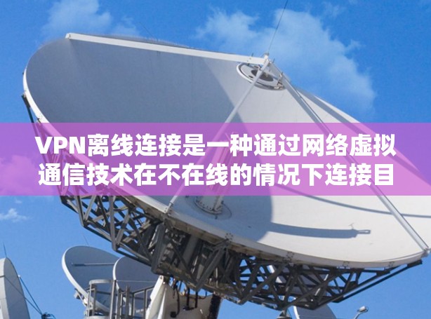 VPN离线连接是一种通过网络虚拟通信技术在不在线的情况下连接目标服务器的方法。以下是一些关键点