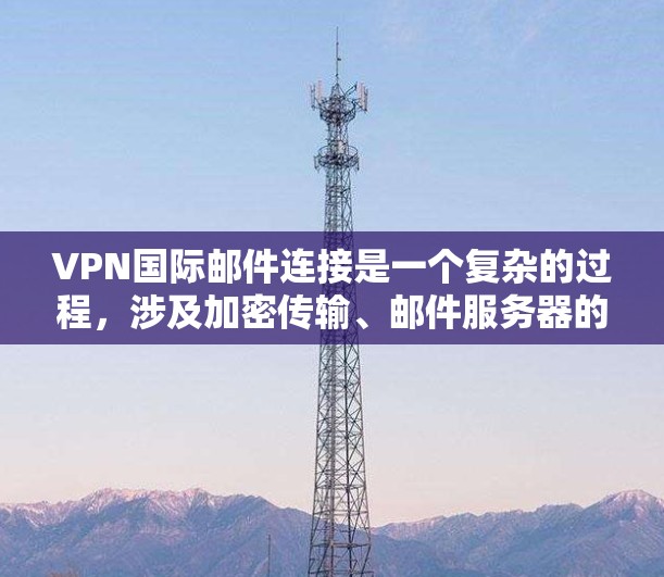 VPN国际邮件连接是一个复杂的过程,涉及加密传输、邮件服务器的安全性、法律合规性以及国际法律的审查等方面的问题。以下是对该问题的详细总结和解决方案 VPN国际邮件连接是一个复杂的过程,涉及加密传输、邮件服务器的安全性、法律合规性以及国际法律的审查等方面的问题。以下是对该问题的详细总结和解决方案