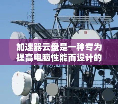 加速器云盘是一种专为提高电脑性能而设计的云端存储工具,允许直接访问云端文件。以下是一个详细的步骤指南,帮助您使用加速器云盘高效访问文件 加速器云盘是一种专为提高电脑性能而设计的云端存储工具,允许直接访问云端文件。以下是一个详细的步骤指南,帮助您使用加速器云盘高效访问文件