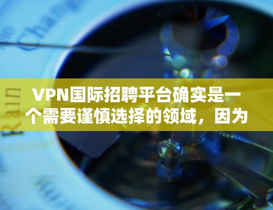 VPN国际招聘平台确实是一个需要谨慎选择的领域,因为这些平台可能会提供虚假信息或不准确的职位。以下是一些国内和国际的VPN招聘平台,供你参考 VPN国际招聘平台确实是一个需要谨慎选择的领域,因为这些平台可能会提供虚假信息或不准确的职位。以下是一些国内和国际的VPN招聘平台,供你参考