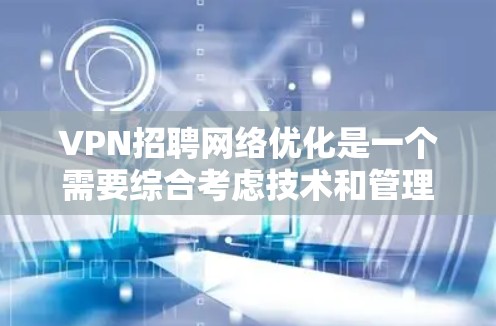 VPN招聘网络优化是一个需要综合考虑技术和管理的复杂过程。以下是一些关于VPN招聘网络优化的常见方法和技巧，可以帮助您提高招聘效率和网络性能