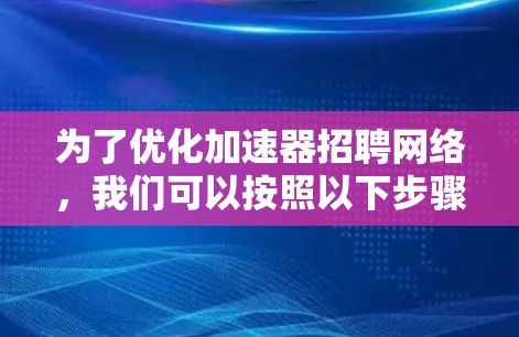 为了优化加速器招聘网络,我们可以按照以下步骤进行 为了优化加速器招聘网络,我们可以按照以下步骤进行