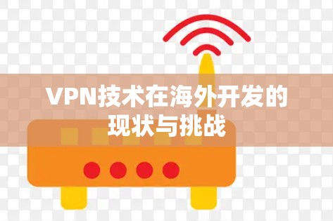 VPN技术在海外开发的现状与挑战 VPN技术在海外开发的现状与挑战