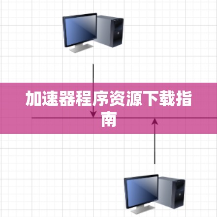 加速器程序资源下载指南 加速器程序资源下载指南