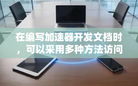 在编写加速器开发文档时,可以采用多种方法访问和管理这些文档。以下是一些系统化的步骤和方法,帮助你有效地处理加速器开发文档 在编写加速器开发文档时,可以采用多种方法访问和管理这些文档。以下是一些系统化的步骤和方法,帮助你有效地处理加速器开发文档