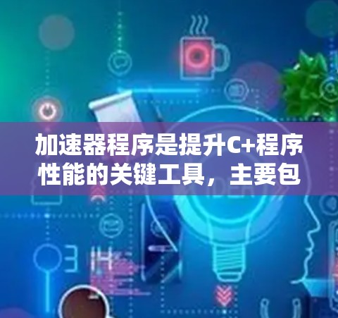加速器程序是提升C+程序性能的关键工具,主要包括以下几个关键部分 加速器程序是提升C+程序性能的关键工具,主要包括以下几个关键部分