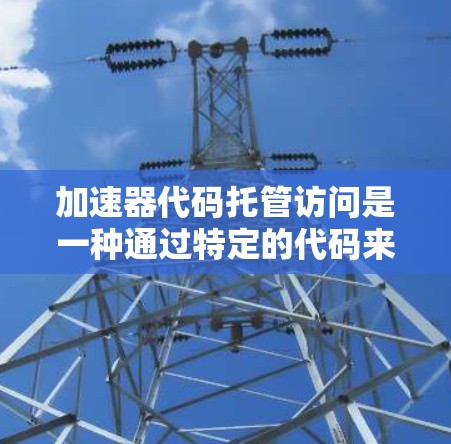 加速器代码托管访问是一种通过特定的代码来控制资源访问权限的方法,分为静态、动态和静态动态托管三种类型,各有不同的功能和安全保障。以下是详细的总结 加速器代码托管访问是一种通过特定的代码来控制资源访问权限的方法,分为静态、动态和静态动态托管三种类型,各有不同的功能和安全保障。以下是详细的总结