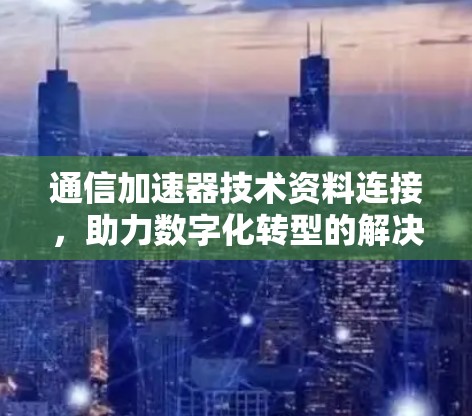 通信加速器技术资料连接,助力数字化转型的解决方案 通信加速器技术资料连接,助力数字化转型的解决方案