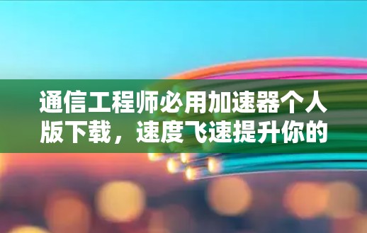 通信工程师必用加速器个人版下载,速度飞速提升你的沟通体验 通信工程师必用加速器个人版下载,速度飞速提升你的沟通体验
