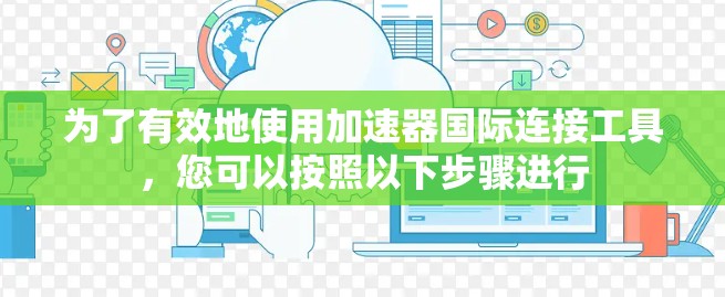 为了有效地使用加速器国际连接工具,您可以按照以下步骤进行 为了有效地使用加速器国际连接工具,您可以按照以下步骤进行