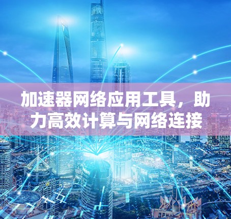 加速器网络应用工具,助力高效计算与网络连接 加速器网络应用工具,助力高效计算与网络连接