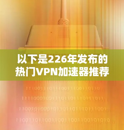 以下是226年发布的热门VPN加速器推荐 以下是226年发布的热门VPN加速器推荐