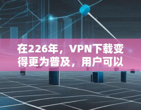 在226年,VPN下载变得更为普及,用户可以下载多种功能丰富且安全的软件。以下是几款值得推荐的VPN下载推荐 在226年,VPN下载变得更为普及,用户可以下载多种功能丰富且安全的软件。以下是几款值得推荐的VPN下载推荐