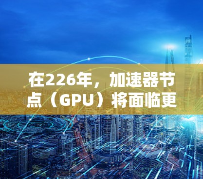在226年,加速器节点(GPU)将面临更快速的性能提升、更低的功耗要求以及更高效的能效优化。以下是推荐的几种加速器节点及其特点 在226年,加速器节点(GPU)将面临更快速的性能提升、更低的功耗要求以及更高效的能效优化。以下是推荐的几种加速器节点及其特点