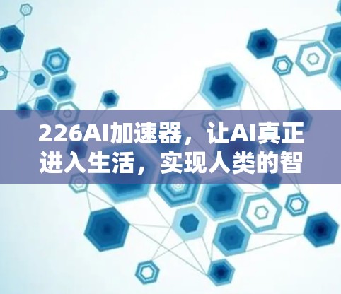 226AI加速器,让AI真正进入生活,实现人类的智能需求 226AI加速器,让AI真正进入生活,实现人类的智能需求