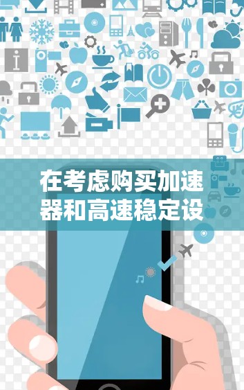 在考虑购买加速器和高速稳定设备时,以下是一个有条理的总结和建议 在考虑购买加速器和高速稳定设备时,以下是一个有条理的总结和建议