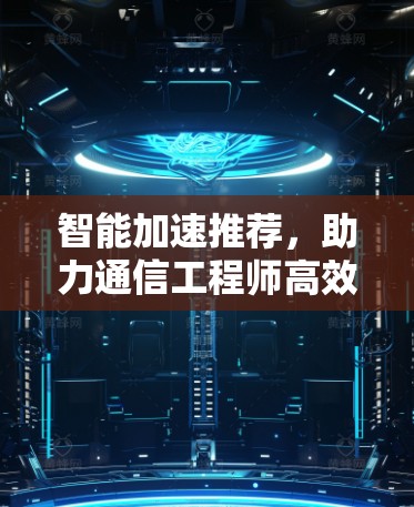 智能加速推荐,助力通信工程师高效办公 智能加速推荐,助力通信工程师高效办公