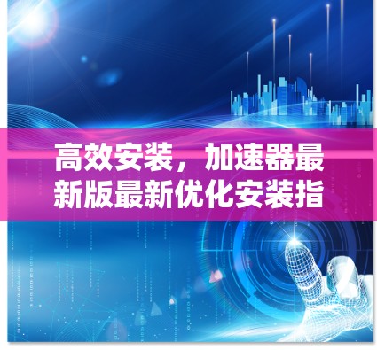 高效安装,加速器最新版最新优化安装指南 高效安装,加速器最新版最新优化安装指南