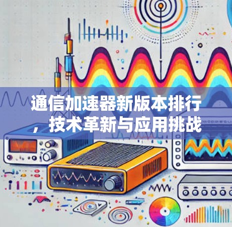 通信加速器新版本排行，技术革新与应用挑战