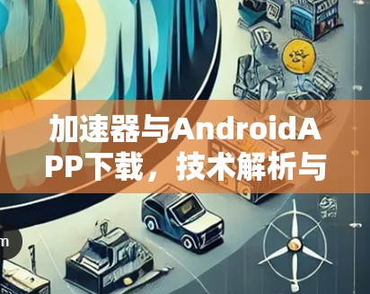 加速器与AndroidAPP下载,技术解析与实践经验分享 加速器与AndroidAPP下载,技术解析与实践经验分享