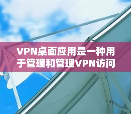 VPN桌面应用是一种用于管理和管理VPN访问的软件,可以在桌面上运行,用户需要安装并配置它们以使用VPN功能。以下是详细介绍 VPN桌面应用是一种用于管理和管理VPN访问的软件,可以在桌面上运行,用户需要安装并配置它们以使用VPN功能。以下是详细介绍