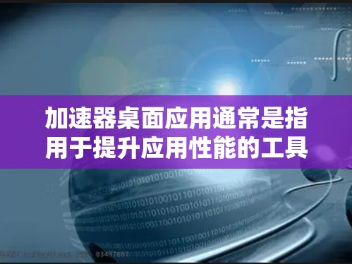 加速器桌面应用通常是指用于提升应用性能的工具,这些工具可以帮助用户更快地完成任务,减少等待时间。以下是一些常见的加速器桌面应用类型以及它们的用途 加速器桌面应用通常是指用于提升应用性能的工具,这些工具可以帮助用户更快地完成任务,减少等待时间。以下是一些常见的加速器桌面应用类型以及它们的用途