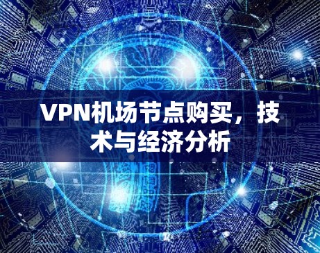 VPN机场节点购买,技术与经济分析 VPN机场节点购买,技术与经济分析