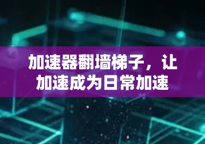 加速器翻墙梯子，让加速成为日常加速