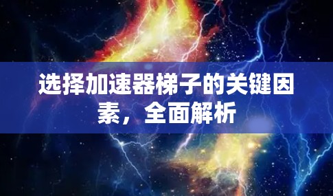 选择加速器梯子的关键因素,全面解析 选择加速器梯子的关键因素,全面解析