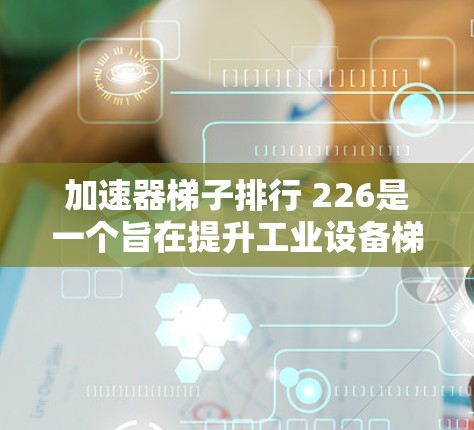 加速器梯子排行 226是一个旨在提升工业设备梯子配置效率的开源平台。以下是对该项目的简要总结和分析 加速器梯子排行 226是一个旨在提升工业设备梯子配置效率的开源平台。以下是对该项目的简要总结和分析